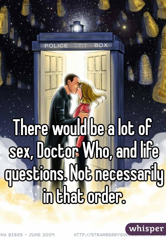 There would be a lot of sex, Doctor Who, and life questions. Not necessarily in that order.