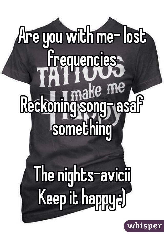 Are you with me- lost frequencies

Reckoning song- asaf something

The nights-avicii
Keep it happy :)