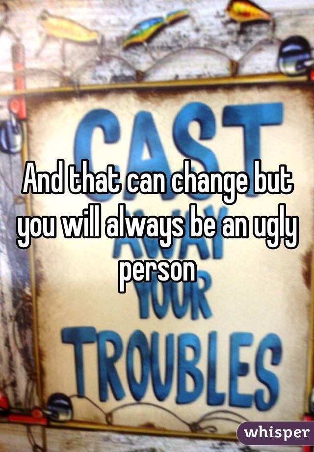 And that can change but you will always be an ugly person 