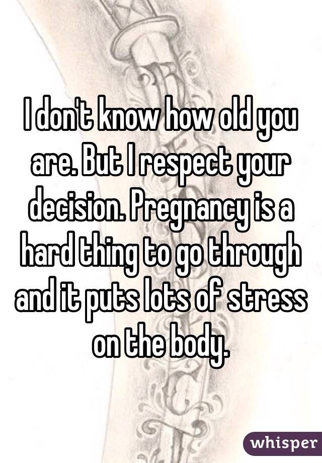 I don't know how old you are. But I respect your decision. Pregnancy is a hard thing to go through and it puts lots of stress on the body. 