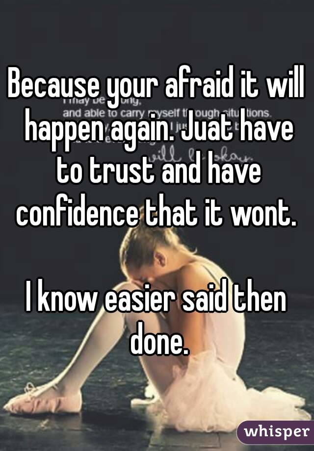 Because your afraid it will happen again. Juat have to trust and have confidence that it wont. 

I know easier said then done.