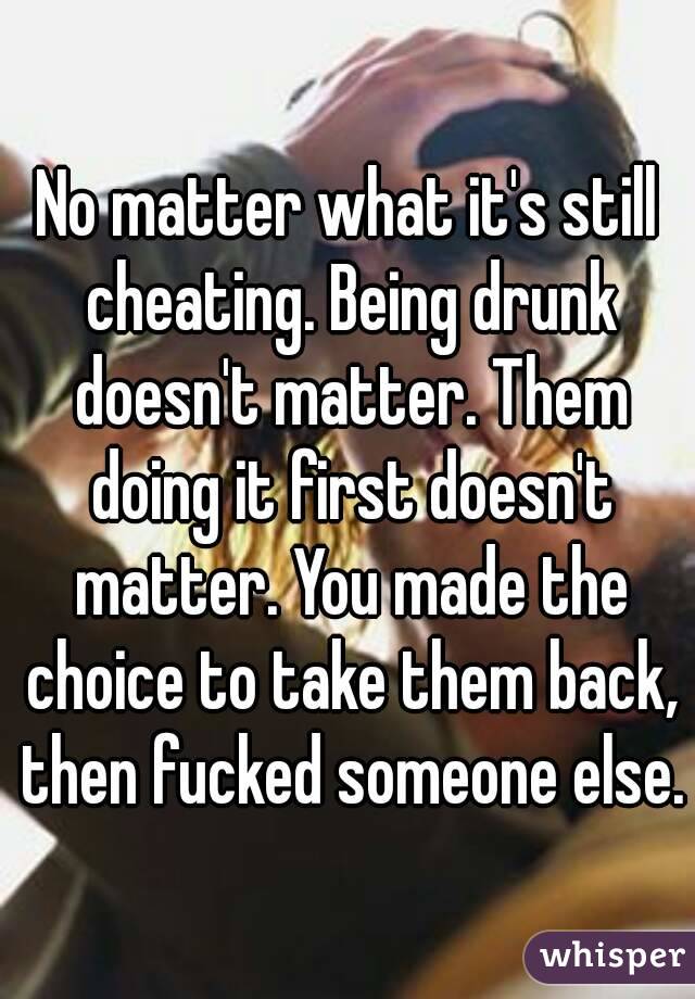 No matter what it's still cheating. Being drunk doesn't matter. Them doing it first doesn't matter. You made the choice to take them back, then fucked someone else. 