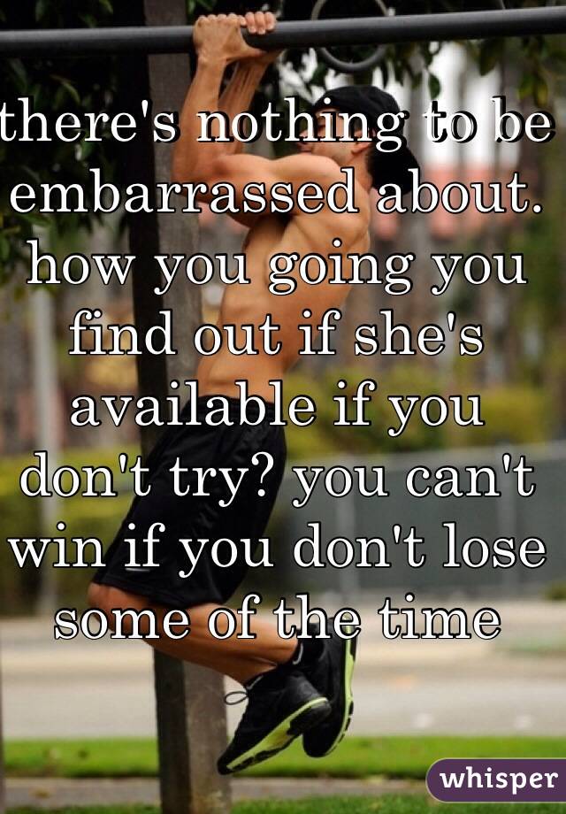 there's nothing to be embarrassed about. how you going you find out if she's available if you don't try? you can't win if you don't lose some of the time