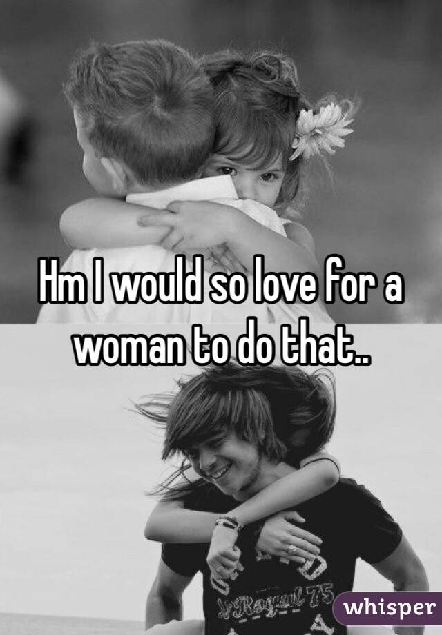 Hm I would so love for a woman to do that..