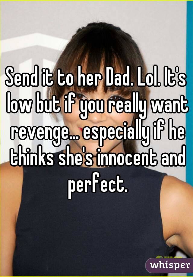 Send it to her Dad. Lol. It's low but if you really want revenge... especially if he thinks she's innocent and perfect.