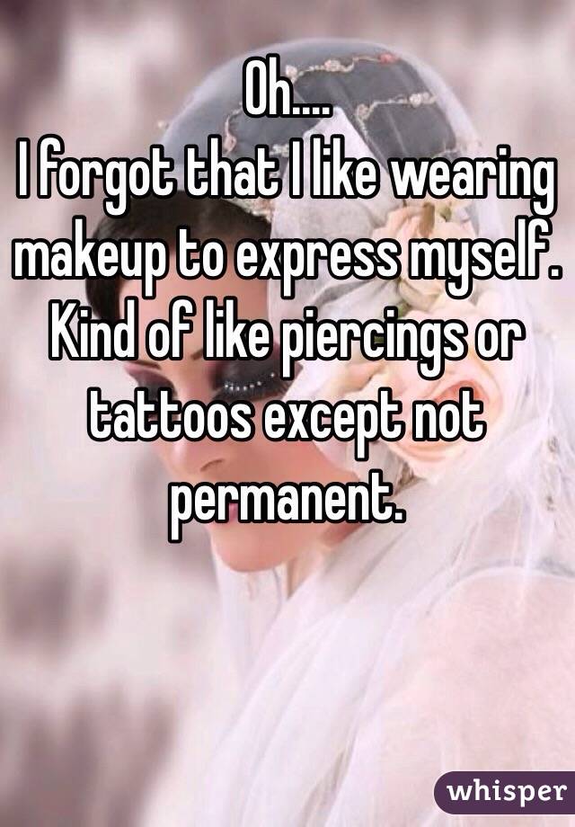 Oh....
I forgot that I like wearing makeup to express myself. Kind of like piercings or tattoos except not permanent. 