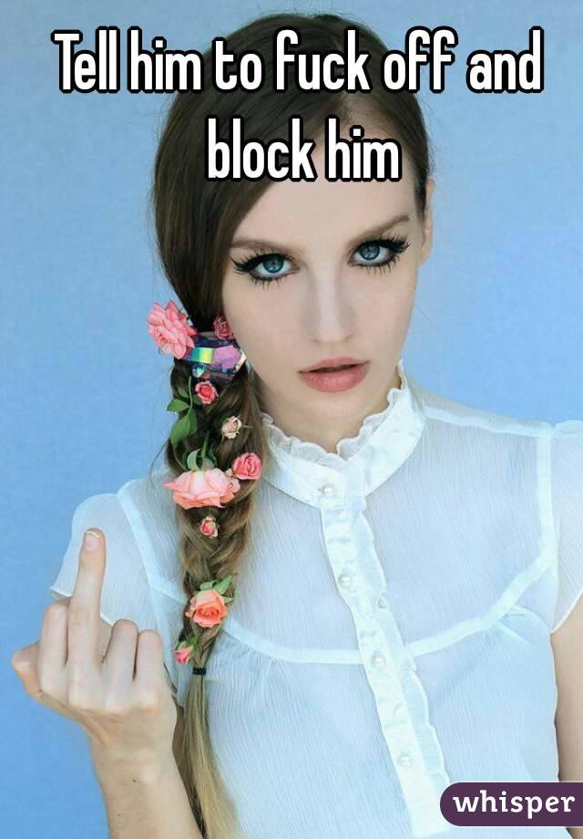Tell him to fuck off and block him