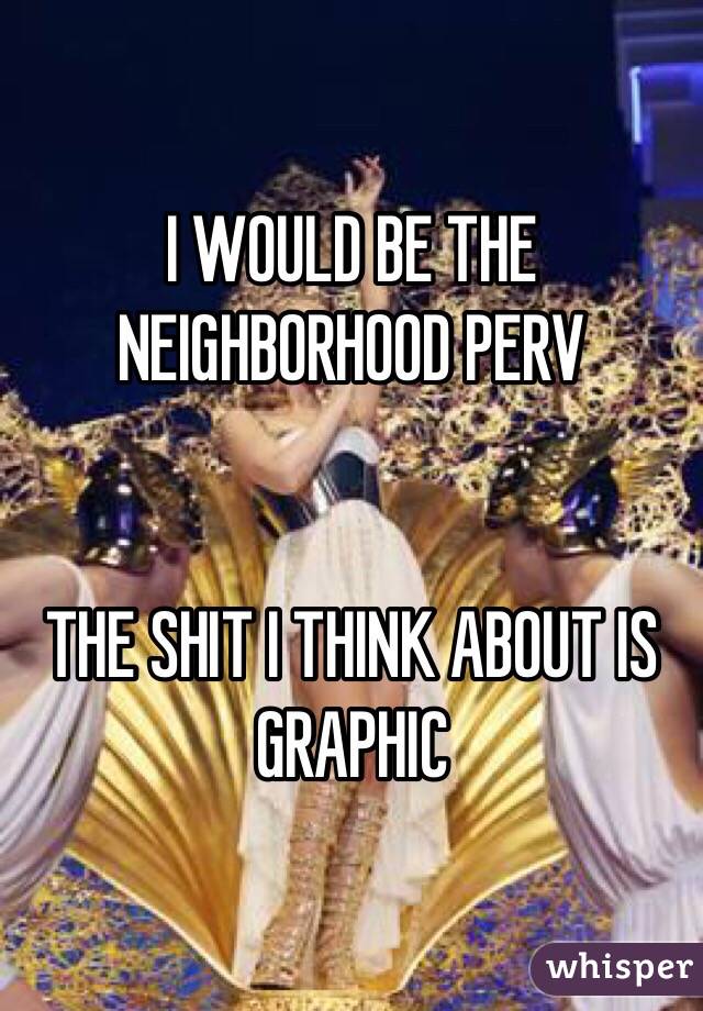 I WOULD BE THE NEIGHBORHOOD PERV


THE SHIT I THINK ABOUT IS GRAPHIC