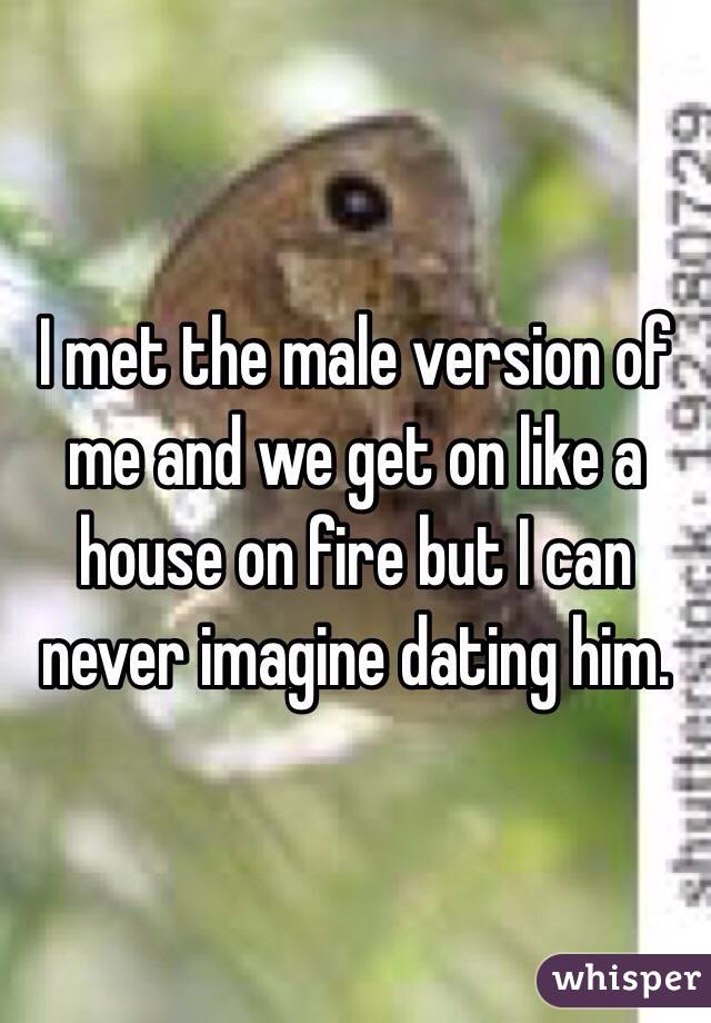 I met the male version of me and we get on like a house on fire but I can never imagine dating him.
