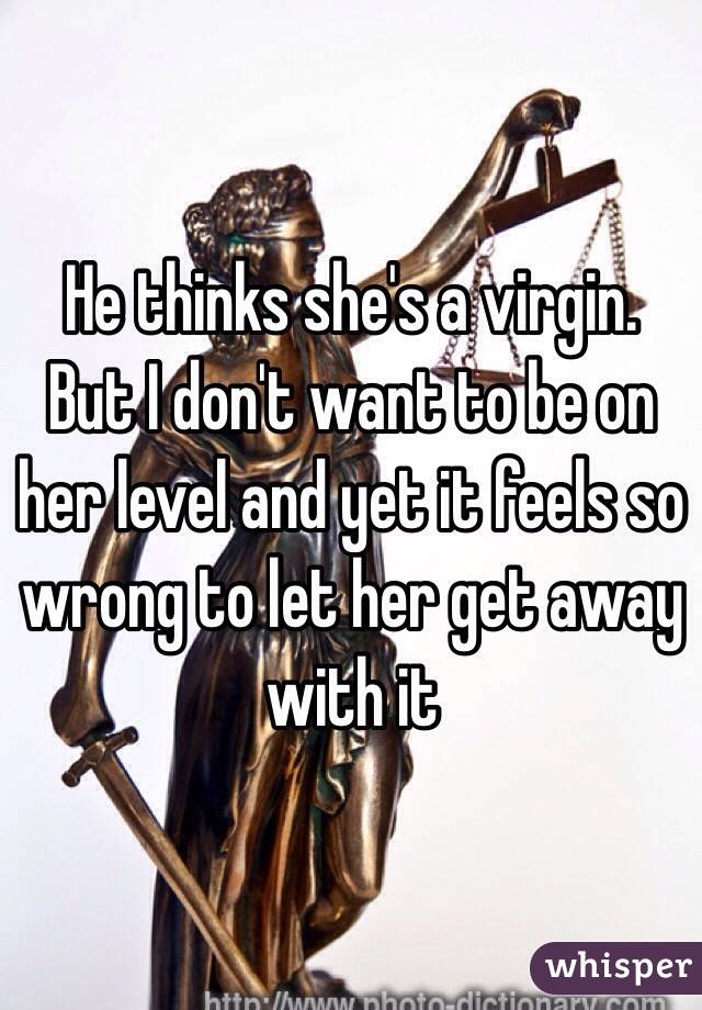 He thinks she's a virgin. But I don't want to be on her level and yet it feels so wrong to let her get away with it