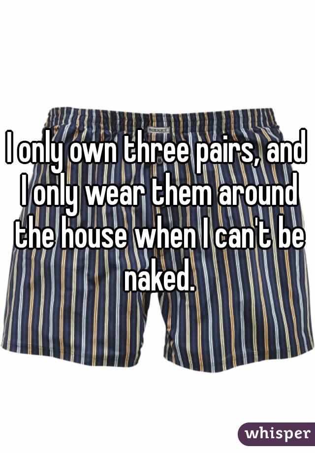 I only own three pairs, and I only wear them around the house when I can't be naked.
