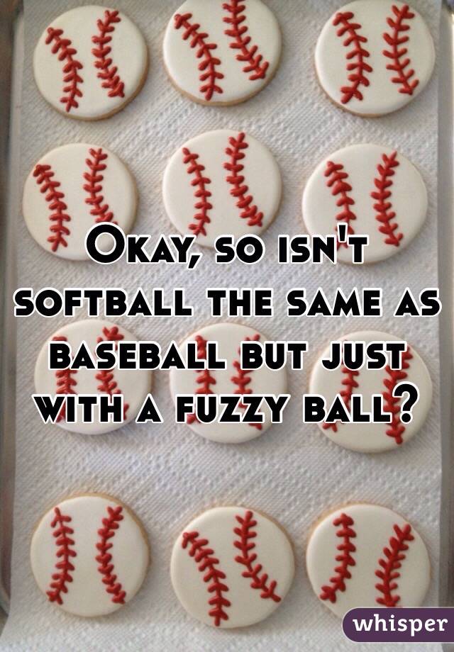 Okay, so isn't softball the same as baseball but just with a fuzzy ball?
