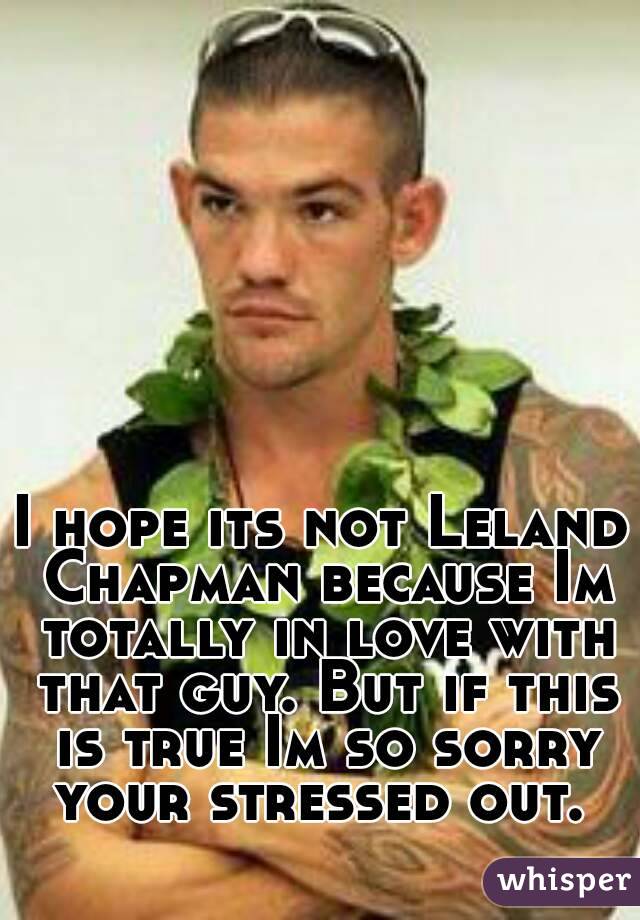 I hope its not Leland Chapman because Im totally in love with that guy. But if this is true Im so sorry your stressed out. 