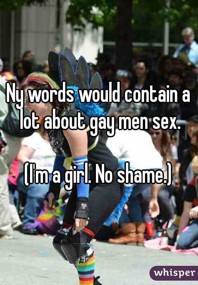 Ny words would contain a lot about gay men sex.

(I'm a girl. No shame.)