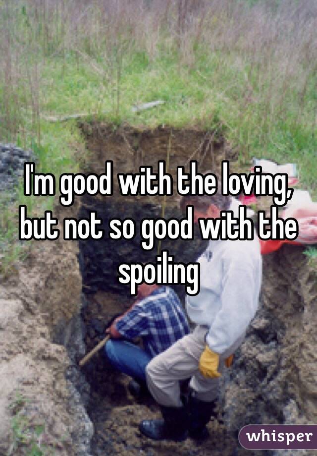 I'm good with the loving, but not so good with the spoiling 