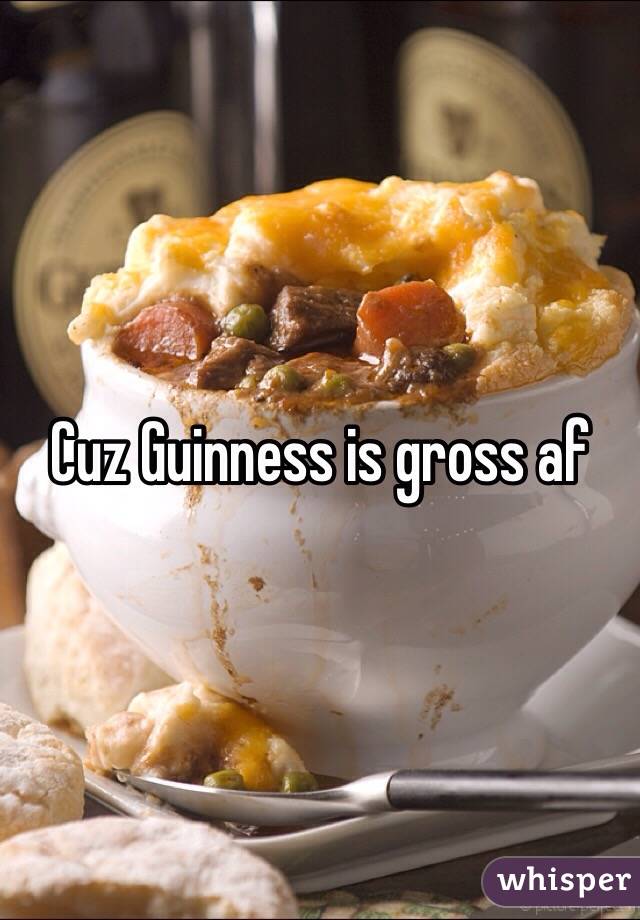 Cuz Guinness is gross af