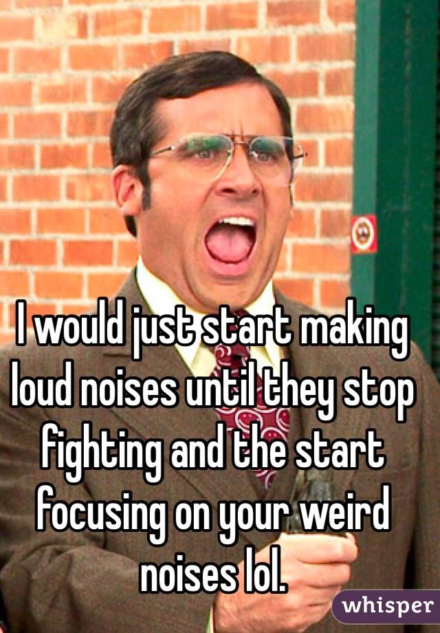 I would just start making loud noises until they stop fighting and the start focusing on your weird noises lol. 
