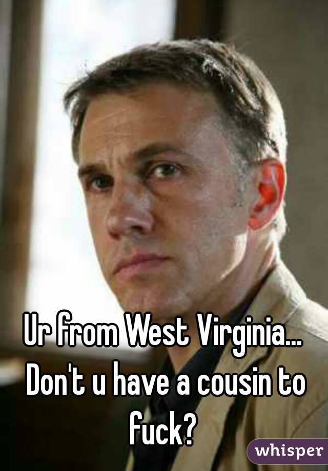 Ur from West Virginia... Don't u have a cousin to fuck? 