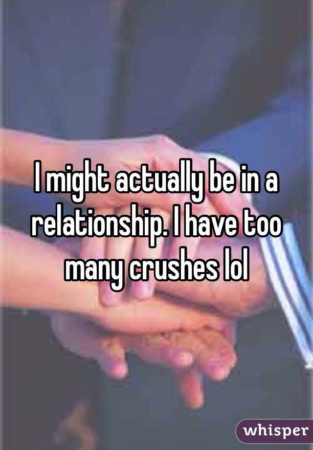 I might actually be in a relationship. I have too many crushes lol