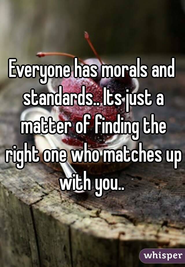 Everyone has morals and standards.. Its just a matter of finding the right one who matches up with you.. 