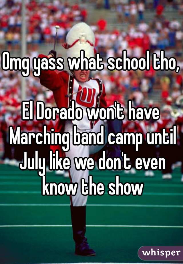 Omg yass what school tho, 
El Dorado won't have Marching band camp until July like we don't even know the show