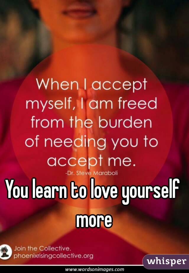 You learn to love yourself more