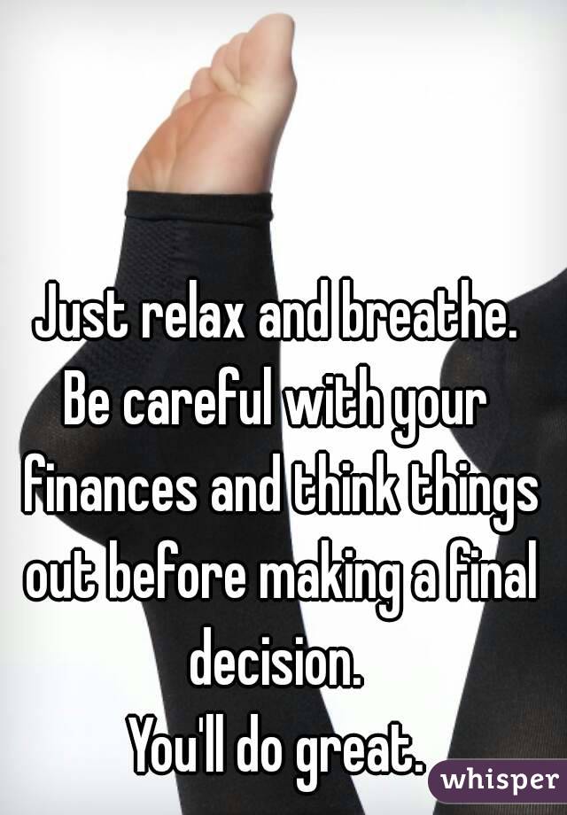 Just relax and breathe.
Be careful with your finances and think things out before making a final decision. 
You'll do great.