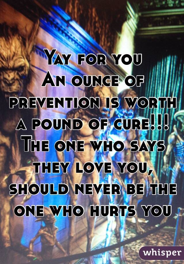 Yay for you
An ounce of prevention is worth a pound of cure!!!
The one who says they love you, should never be the one who hurts you