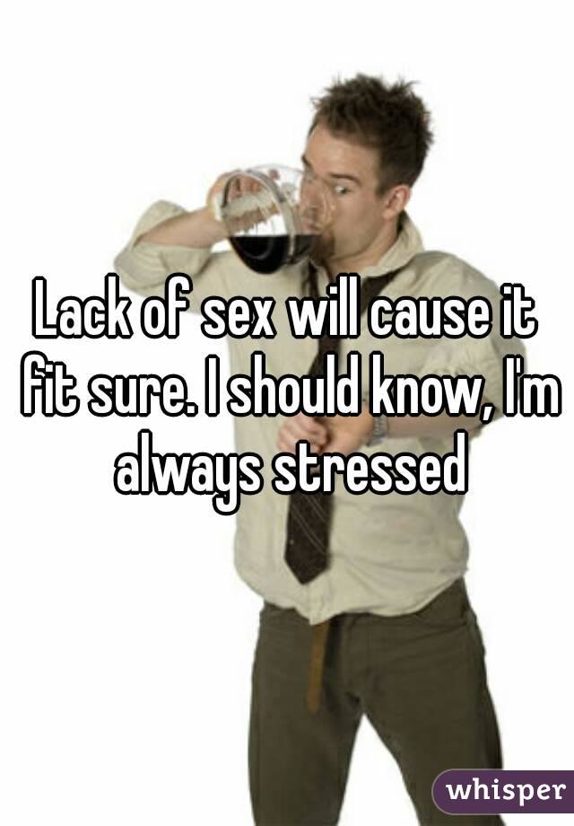 Lack of sex will cause it fit sure. I should know, I'm always stressed