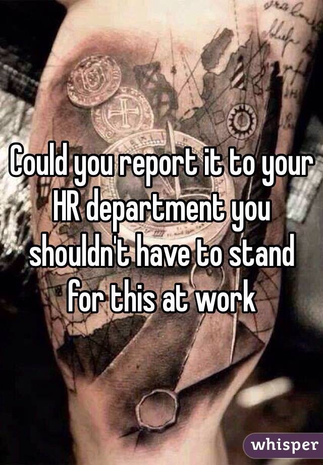 Could you report it to your HR department you shouldn't have to stand for this at work