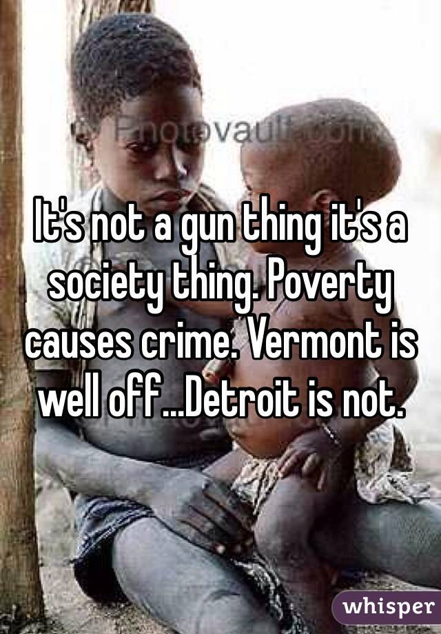 It's not a gun thing it's a society thing. Poverty causes crime. Vermont is well off...Detroit is not. 