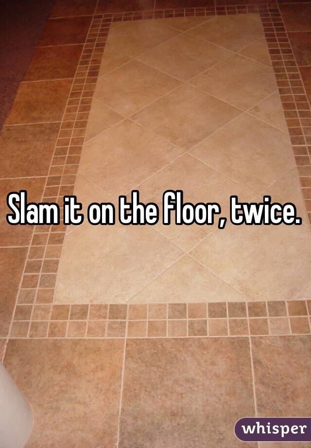 Slam it on the floor, twice.