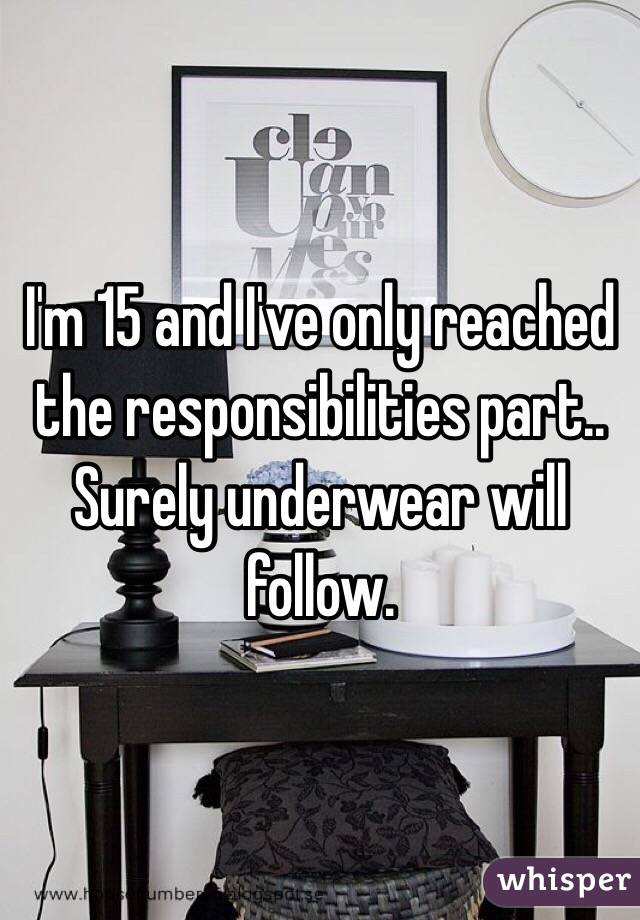 I'm 15 and I've only reached the responsibilities part.. Surely underwear will follow.