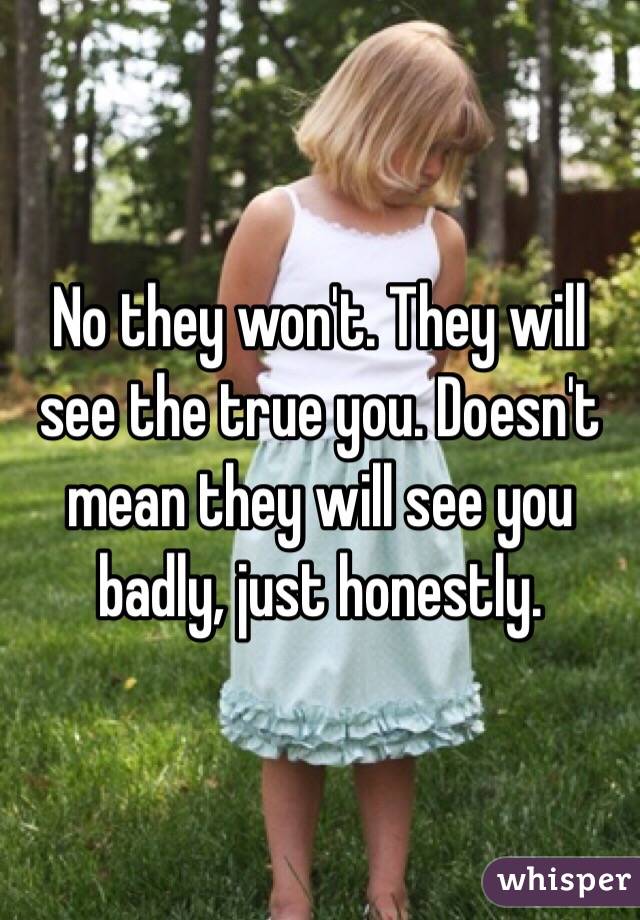 No they won't. They will see the true you. Doesn't mean they will see you badly, just honestly. 