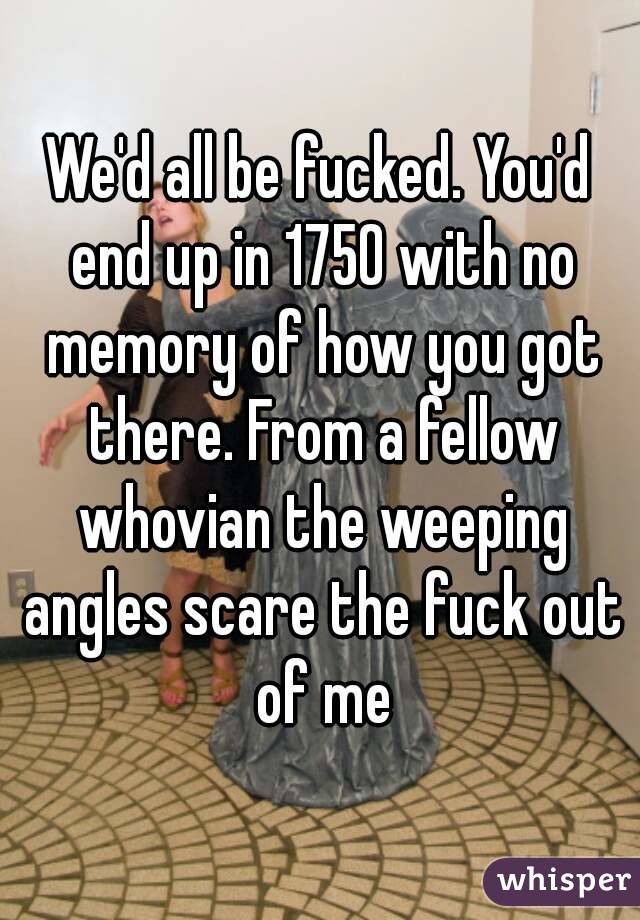We'd all be fucked. You'd end up in 1750 with no memory of how you got there. From a fellow whovian the weeping angles scare the fuck out of me