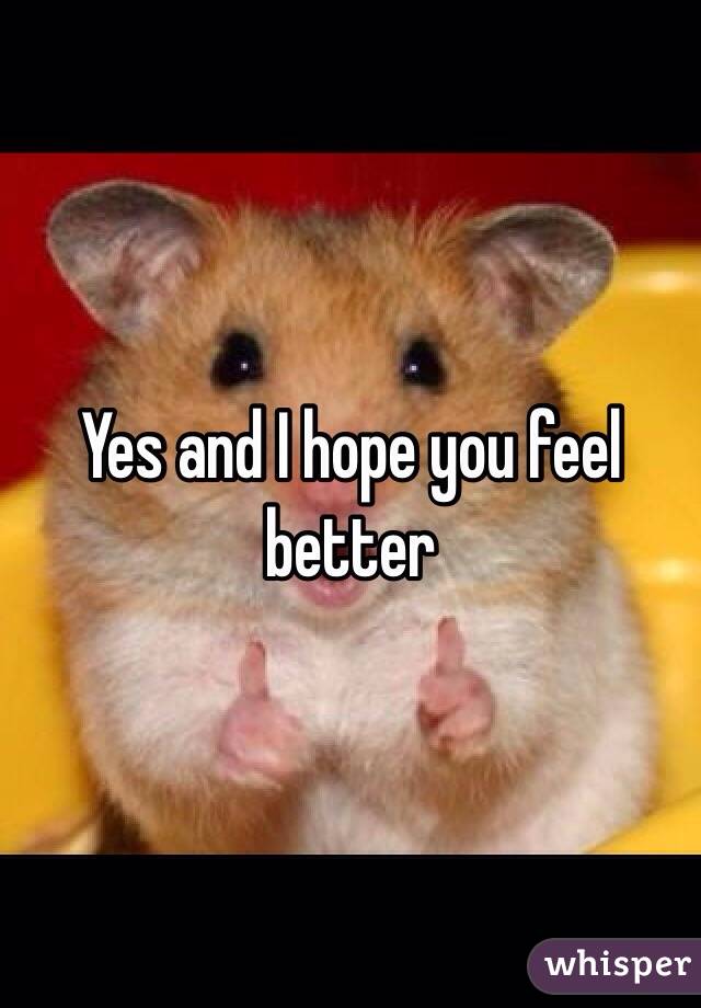 Yes and I hope you feel better