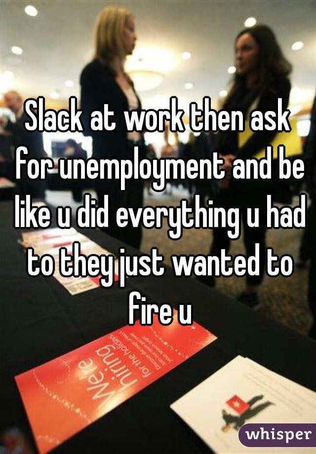 Slack at work then ask for unemployment and be like u did everything u had to they just wanted to fire u