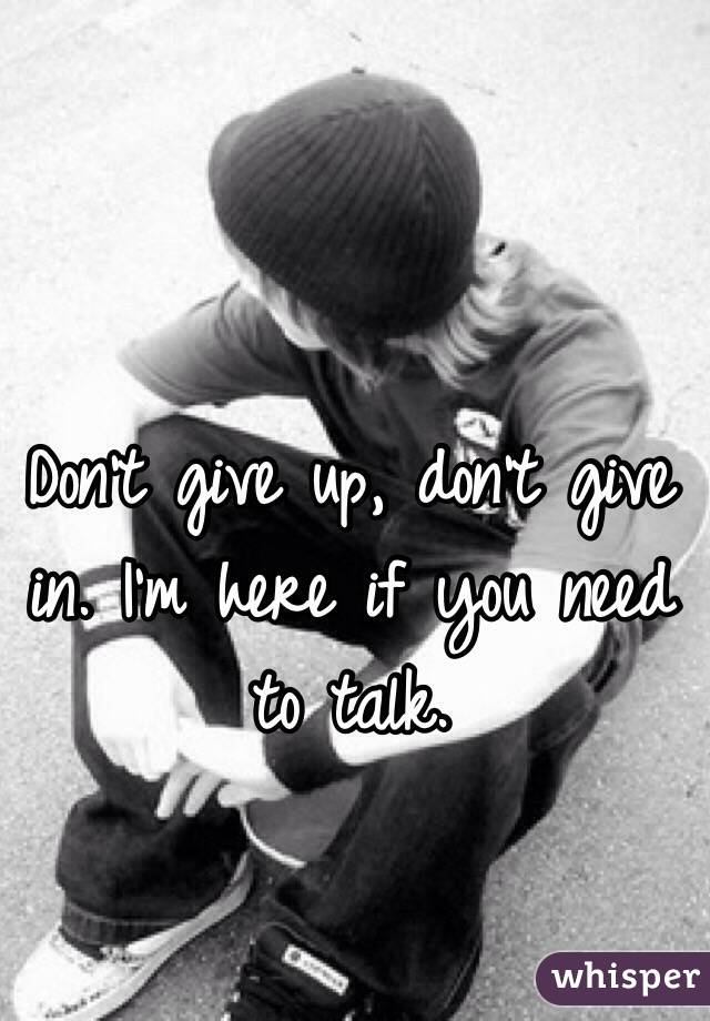 Don't give up, don't give in. I'm here if you need to talk.
