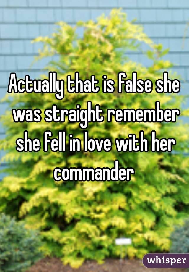 Actually that is false she was straight remember she fell in love with her commander 