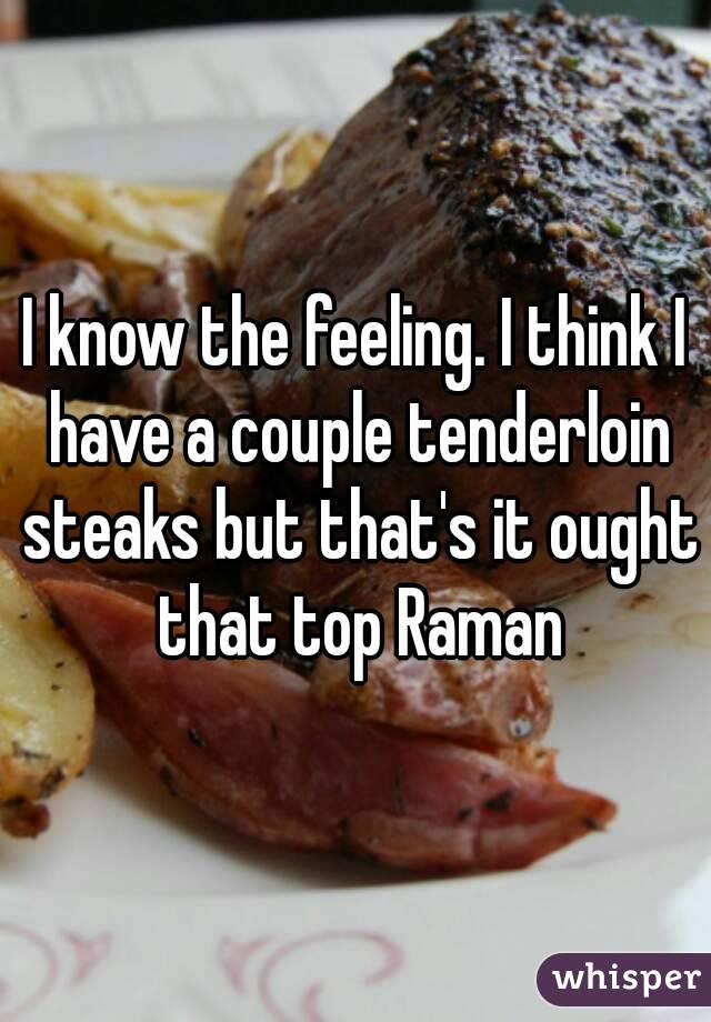 I know the feeling. I think I have a couple tenderloin steaks but that's it ought that top Raman