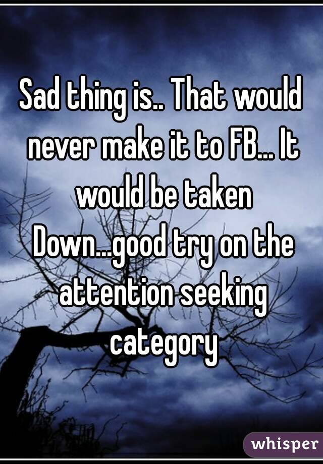 Sad thing is.. That would never make it to FB... It would be taken Down...good try on the attention seeking category