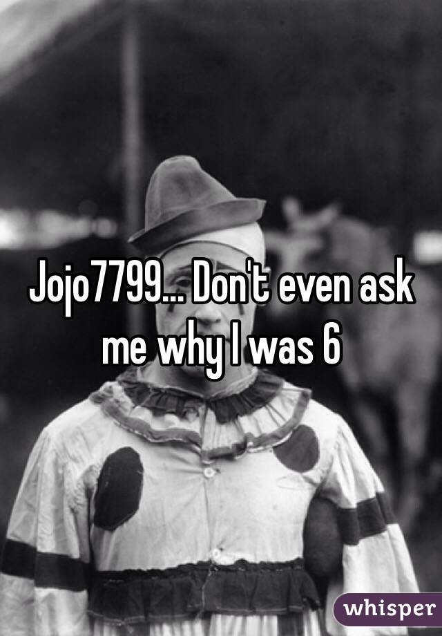 Jojo7799... Don't even ask me why I was 6