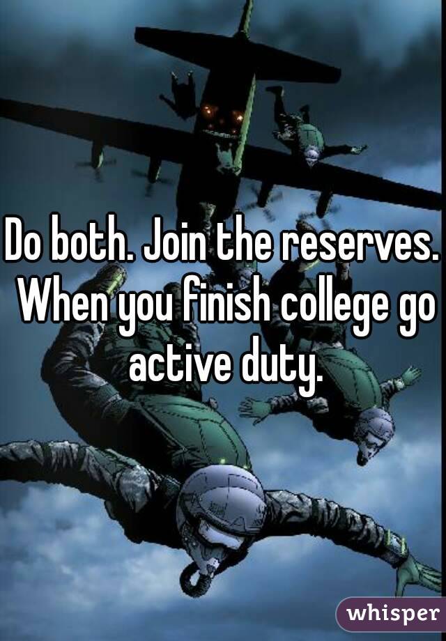 Do both. Join the reserves. When you finish college go active duty.
