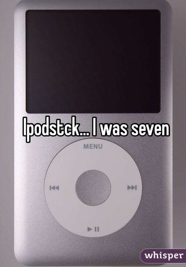 Ipodstck... I was seven