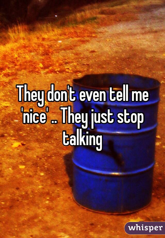 They don't even tell me 'nice' .. They just stop talking
