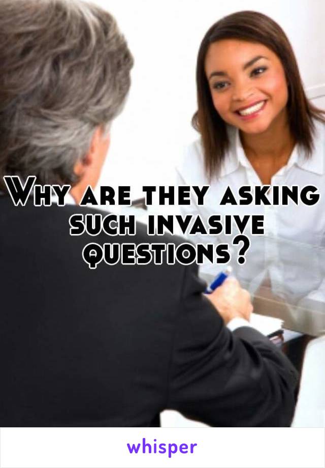 Why are they asking such invasive questions?