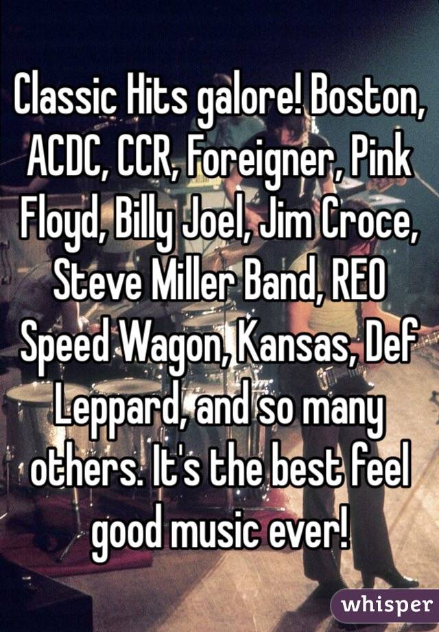 Classic Hits galore! Boston, ACDC, CCR, Foreigner, Pink Floyd, Billy Joel, Jim Croce, Steve Miller Band, REO Speed Wagon, Kansas, Def Leppard, and so many others. It's the best feel good music ever! 