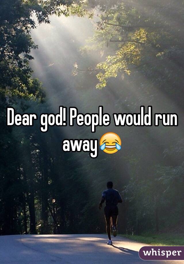 Dear god! People would run away😂