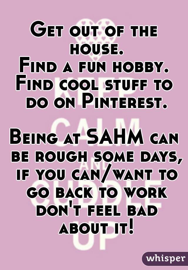 Get out of the house.
Find a fun hobby.
Find cool stuff to do on Pinterest.

Being at SAHM can be rough some days, if you can/want to go back to work don't feel bad about it!