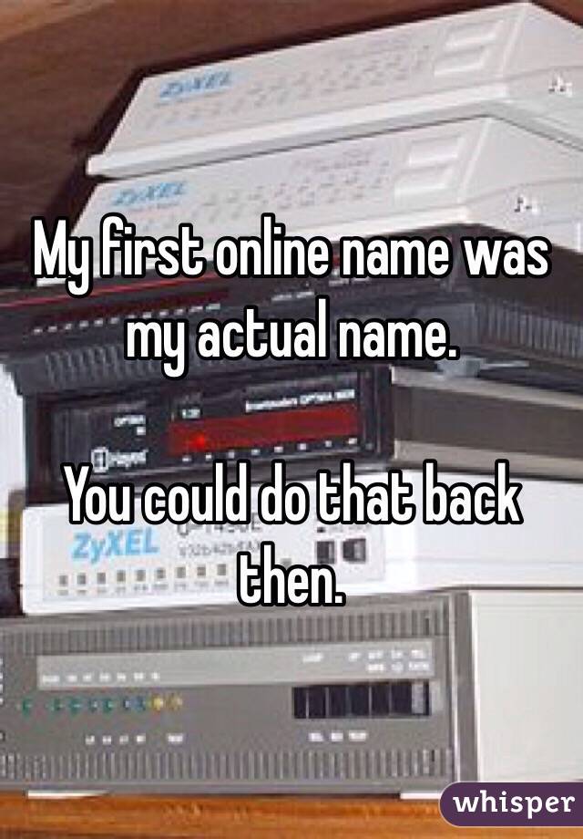 My first online name was my actual name. 

You could do that back then. 